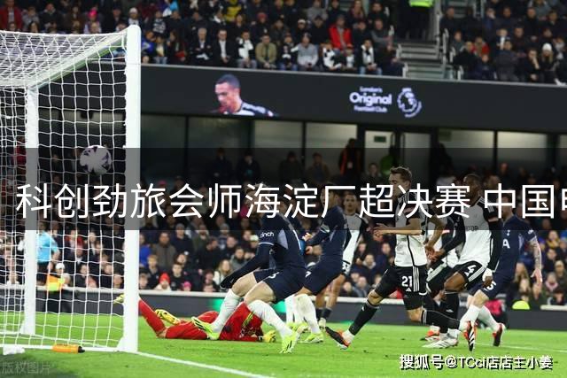 科创劲旅会师海淀厂超决赛 中国电子与同方股份争夺桂冠